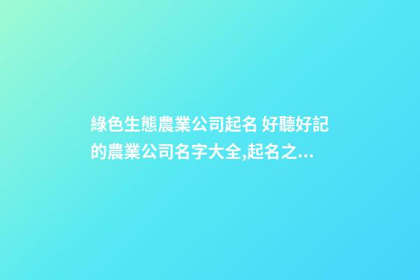 綠色生態農業公司起名 好聽好記的農業公司名字大全,起名之家-第1張-公司起名-玄機派